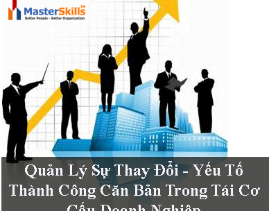 Quản Lý Sự Thay Đổi – Yếu Tố Thành Công Căn Bản Trong Tái Cơ Cấu Doanh Nghiệp Quản Lý Sự Thay Đổi – Yếu Tố Thành Công Căn Bản Trong Tái Cơ Cấu Doanh Nghiệp
